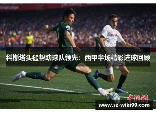 科斯塔头槌帮助球队领先：西甲半场精彩进球回顾