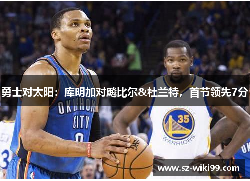 勇士对太阳：库明加对飚比尔&杜兰特，首节领先7分