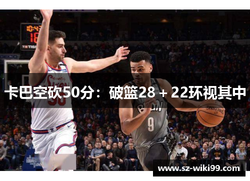 卡巴空砍50分：破篮28＋22环视其中